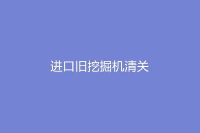 進口舊挖掘機清關如何審價以及注意什么