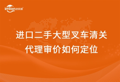 進(jìn)口二手大型叉車清關(guān)代理審價如何定位